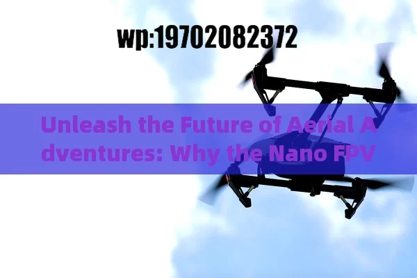 Unleash the Future of Aerial Adventures: Why the Nano FPV Drone is Revolutionizing the Skies