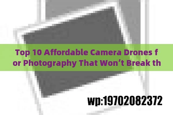 Top 10 Affordable Camera Drones for Photography That Won’t Break the Bank in 2023