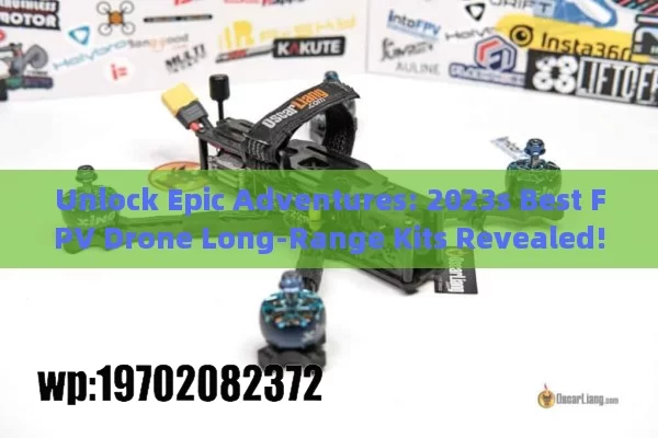 Unlock Epic Adventures: 2023s Best FPV Drone Long-Range Kits Revealed!